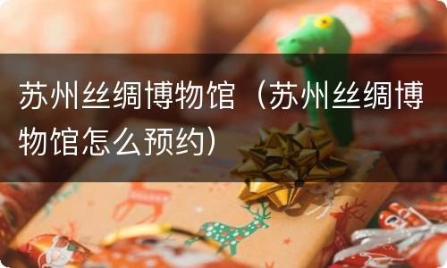 苏州丝绸博物馆（苏州丝绸博物馆怎么预约）