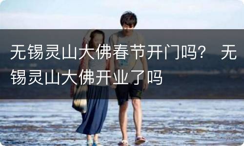 无锡灵山大佛春节开门吗？ 无锡灵山大佛开业了吗