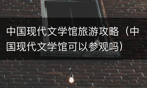 中国现代文学馆旅游攻略（中国现代文学馆可以参观吗）