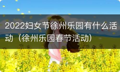 2022妇女节徐州乐园有什么活动（徐州乐园春节活动）