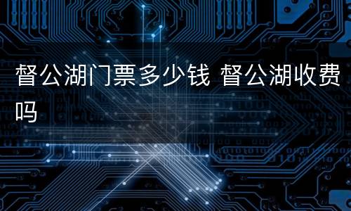 督公湖门票多少钱 督公湖收费吗