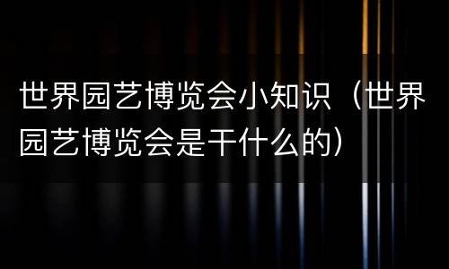 世界园艺博览会小知识（世界园艺博览会是干什么的）