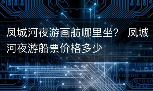 凤城河夜游画舫哪里坐？ 凤城河夜游船票价格多少
