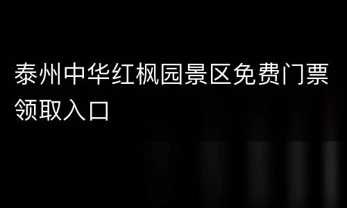 泰州中华红枫园景区免费门票领取入口