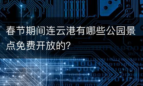春节期间连云港有哪些公园景点免费开放的？