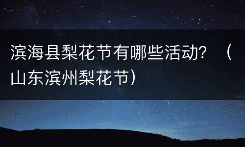 滨海县梨花节有哪些活动？（山东滨州梨花节）