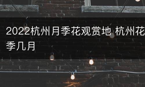 2022杭州月季花观赏地 杭州花季几月