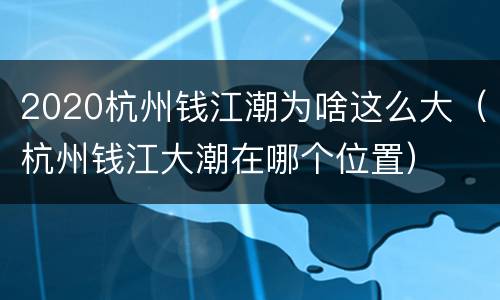 2020杭州钱江潮为啥这么大（杭州钱江大潮在哪个位置）
