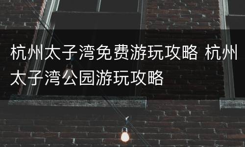 杭州太子湾免费游玩攻略 杭州太子湾公园游玩攻略