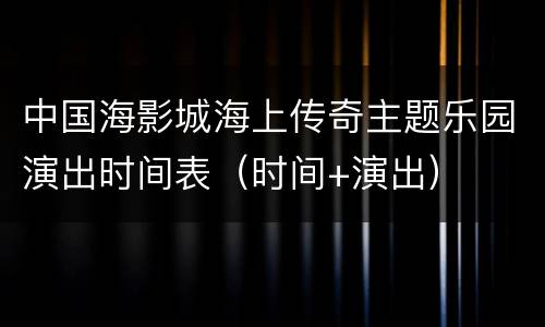 中国海影城海上传奇主题乐园演出时间表（时间+演出）