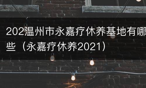 202温州市永嘉疗休养基地有哪些（永嘉疗休养2021）