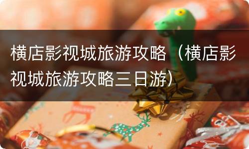 横店影视城旅游攻略（横店影视城旅游攻略三日游）