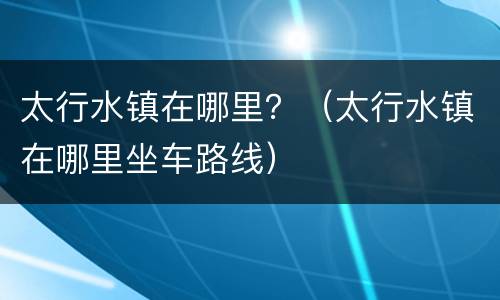 太行水镇在哪里？（太行水镇在哪里坐车路线）