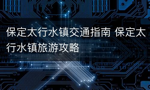 保定太行水镇交通指南 保定太行水镇旅游攻略