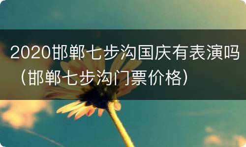 2020邯郸七步沟国庆有表演吗（邯郸七步沟门票价格）