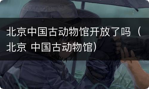 北京中国古动物馆开放了吗（北京 中国古动物馆）