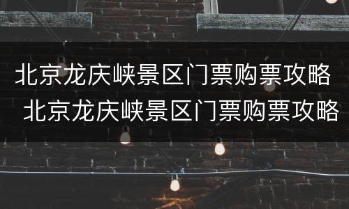 北京龙庆峡景区门票购票攻略 北京龙庆峡景区门票购票攻略图