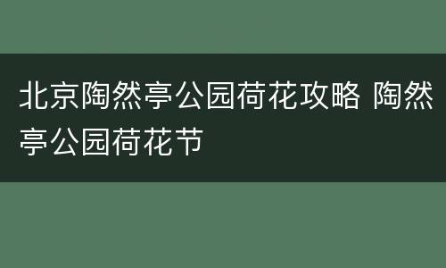 北京陶然亭公园荷花攻略 陶然亭公园荷花节