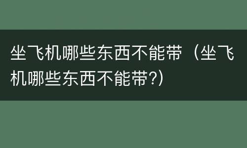 坐飞机哪些东西不能带（坐飞机哪些东西不能带?）