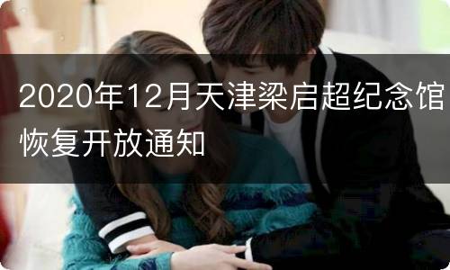 2020年12月天津梁启超纪念馆恢复开放通知