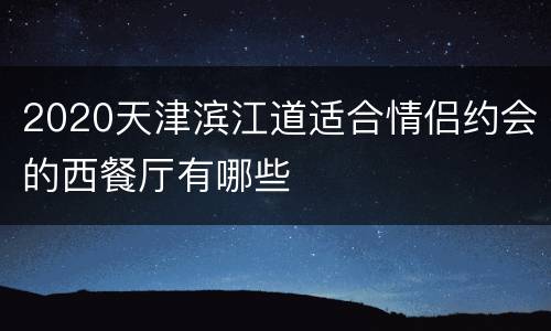 2020天津滨江道适合情侣约会的西餐厅有哪些
