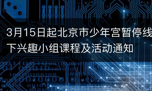 3月15日起北京市少年宫暂停线下兴趣小组课程及活动通知