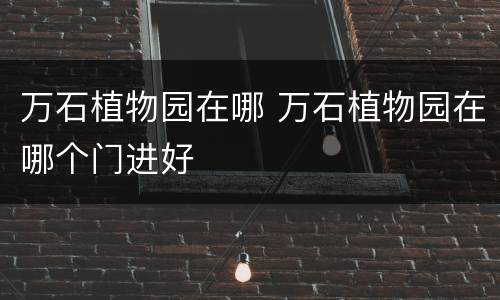 万石植物园在哪 万石植物园在哪个门进好