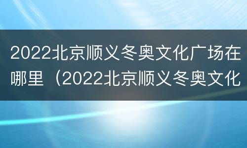 2022北京顺义冬奥文化广场在哪里（2022北京顺义冬奥文化广场在哪里建）