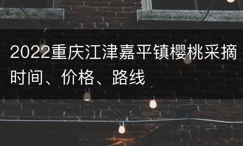 2022重庆江津嘉平镇樱桃采摘时间、价格、路线
