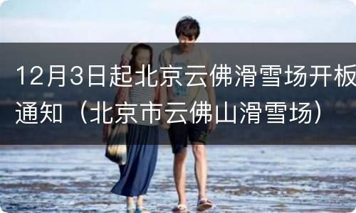 12月3日起北京云佛滑雪场开板通知（北京市云佛山滑雪场）
