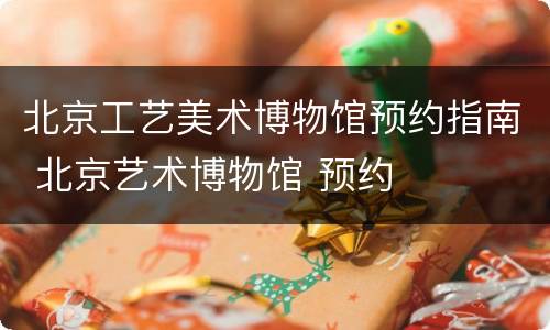 北京工艺美术博物馆预约指南 北京艺术博物馆 预约