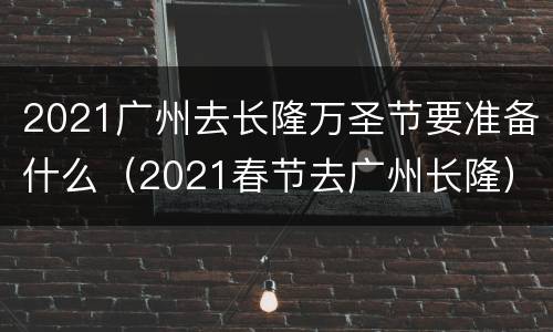 2021广州去长隆万圣节要准备什么（2021春节去广州长隆）