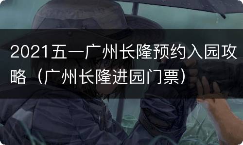 2021五一广州长隆预约入园攻略（广州长隆进园门票）