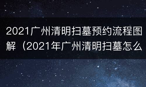 2021广州清明扫墓预约流程图解（2021年广州清明扫墓怎么预约）