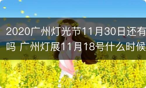 2020广州灯光节11月30日还有吗 广州灯展11月18号什么时候开始