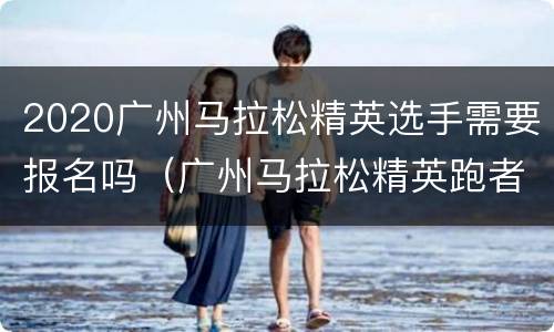 2020广州马拉松精英选手需要报名吗（广州马拉松精英跑者的标准）