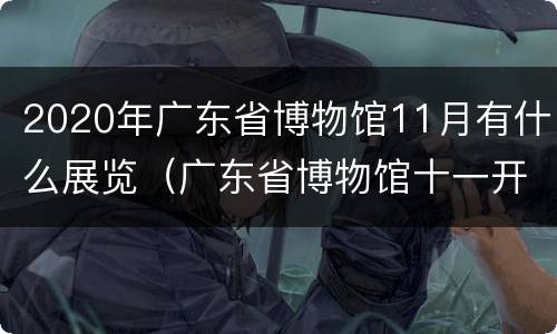 2020年广东省博物馆11月有什么展览（广东省博物馆十一开放吗）
