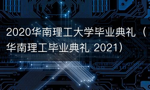 2020华南理工大学毕业典礼（华南理工毕业典礼 2021）