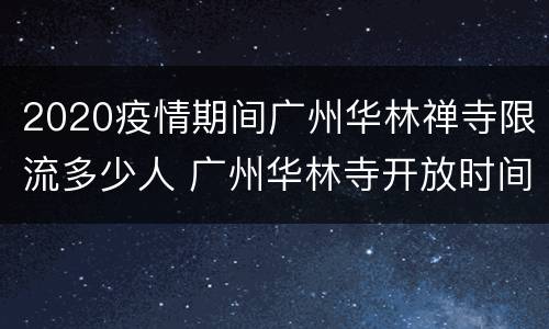 2020疫情期间广州华林禅寺限流多少人 广州华林寺开放时间