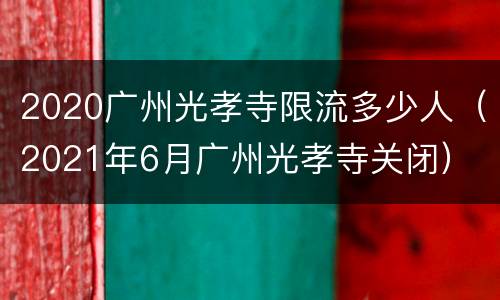 2020广州光孝寺限流多少人（2021年6月广州光孝寺关闭）