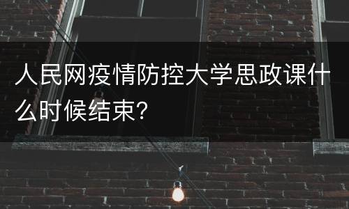 人民网疫情防控大学思政课什么时候结束？