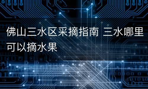 佛山三水区采摘指南 三水哪里可以摘水果