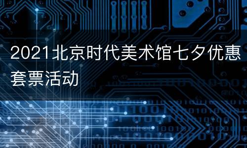 2021北京时代美术馆七夕优惠套票活动