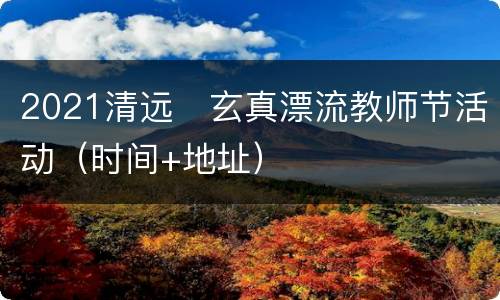 2021清远​玄真漂流教师节活动（时间+地址）