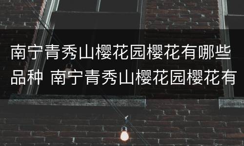 南宁青秀山樱花园樱花有哪些品种 南宁青秀山樱花园樱花有哪些品种的