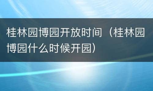 桂林园博园开放时间（桂林园博园什么时候开园）