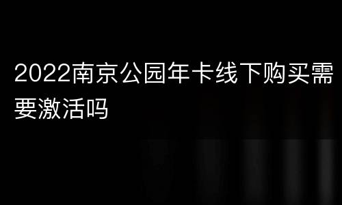 2022南京公园年卡线下购买需要激活吗