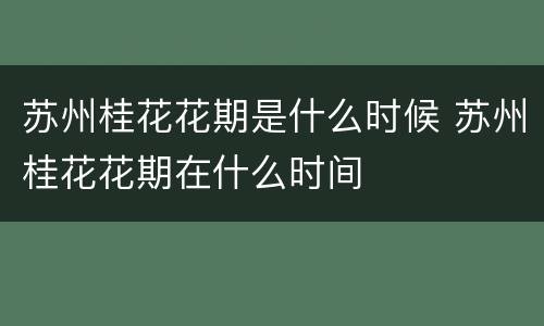 苏州桂花花期是什么时候 苏州桂花花期在什么时间