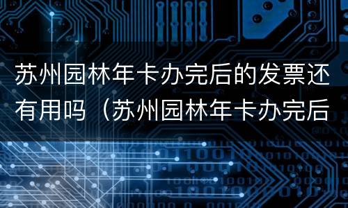 苏州园林年卡办完后的发票还有用吗（苏州园林年卡办完后的发票还有用吗多少钱）