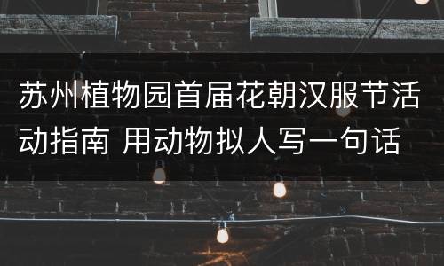 苏州植物园首届花朝汉服节活动指南 用动物拟人写一句话